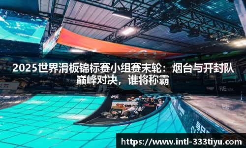 2025世界滑板锦标赛小组赛末轮：烟台与开封队巅峰对决，谁将称霸