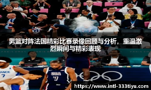 男篮对阵法国精彩比赛录像回顾与分析，重温激烈瞬间与精彩表现