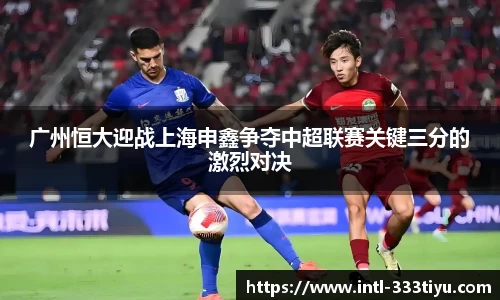 广州恒大迎战上海申鑫争夺中超联赛关键三分的激烈对决